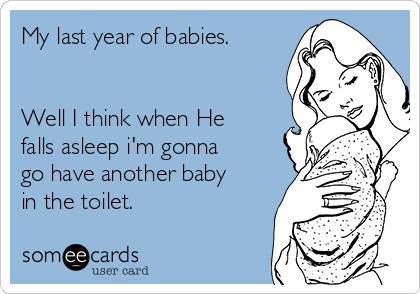 My last year of babies. 


Well I think when He
falls asleep i'm gonna
go have another baby
in the toilet.