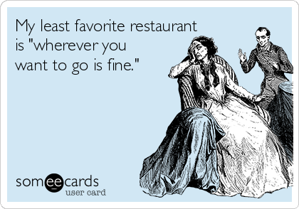 My least favorite restaurant 
is "wherever you
want to go is fine."