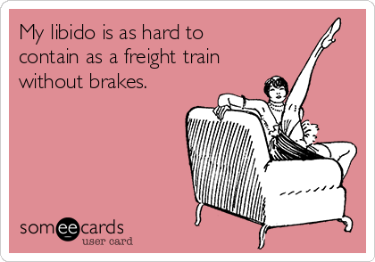 My libido is as hard to
contain as a freight train
without brakes.