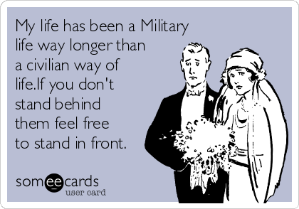 My life has been a Military
life way longer than
a civilian way of
life.If you don't
stand behind
them feel free
to stand in front.