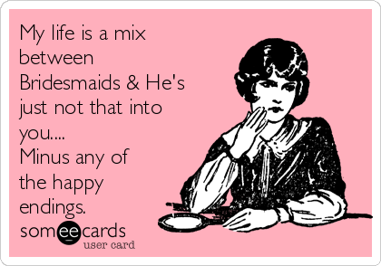 My life is a mix
between
Bridesmaids & He's
just not that into
you....
Minus any of
the happy
endings.