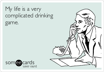 My life is a very
complicated drinking
game.
