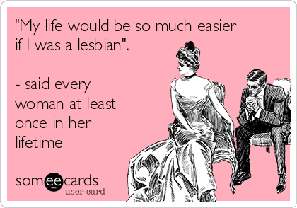 "My life would be so much easier
if I was a lesbian".

- said every
woman at least
once in her
lifetime