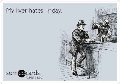 My liver hates Friday.