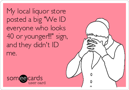 My local liquor store
posted a big "We ID
everyone who looks
40 or younger!!!" sign,
and they didn't ID
me. 