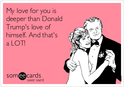 My love for you is
deeper than Donald
Trump's love of
himself. And that's
a LOT!