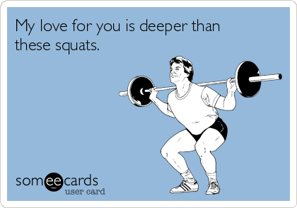 My love for you is deeper than
these squats.
