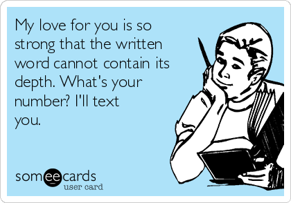 My love for you is so
strong that the written
word cannot contain its
depth. What's your
number? I'll text
you.