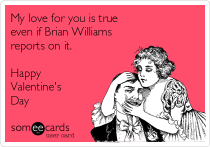 My love for you is true
even if Brian Williams 
reports on it. 

Happy
Valentine's
Day

