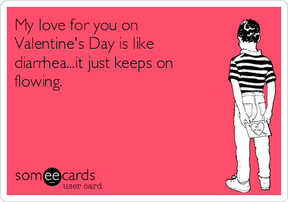 My love for you on
Valentine's Day is like
diarrhea...it just keeps on
flowing.