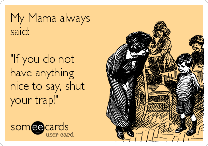 My Mama always
said:

"If you do not
have anything
nice to say, shut
your trap!"