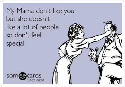 My Mama don't like you 
but she doesn't
like a lot of people
so don't feel
special. 