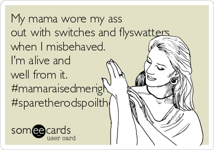 My mama wore my ass
out with switches and flyswatters
when I misbehaved.
I'm alive and
well from it.
#mamaraisedmeright
#sparetherodspoilthechild