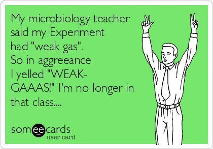 My microbiology teacher 
said my Experiment
had "weak gas". 
So in aggreeance
I yelled "WEAK-
GAAAS!" I'm no longer in
that class....
