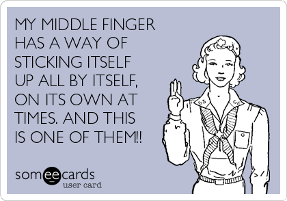 MY MIDDLE FINGER
HAS A WAY OF
STICKING ITSELF
UP ALL BY ITSELF,
ON ITS OWN AT
TIMES. AND THIS
IS ONE OF THEM!!