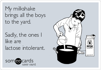 My milkshake 
brings all the boys
to the yard.

Sadly, the ones I
like are
lactose intolerant.