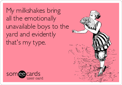 My milkshakes bring
all the emotionally 
unavailable boys to the
yard and evidently 
that's my type.

