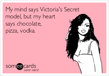 My mind says Victoria's Secret
model, but my heart
says chocolate,
pizza, vodka.