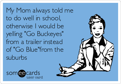My Mom always told me
to do well in school,
otherwise I would be
yelling "Go Buckeyes"
from a trailer instead
of "Go Blue"from the
suburbs
