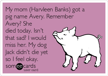 My mom (Harvleen Banks) got a
pig name Avery. Remember
Avery? She
died today. Isn't
that sad? I would
miss her. My dog
Jack didn't die yet
so I feel okay.