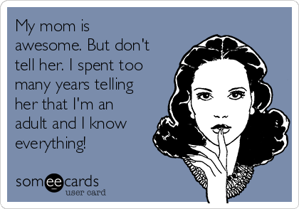 My mom is
awesome. But don't
tell her. I spent too
many years telling
her that I'm an
adult and I know
everything!