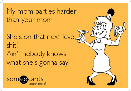 My mom parties harder
than your mom.

She's on that next level
shit!
Ain't nobody knows
what she's gonna say!