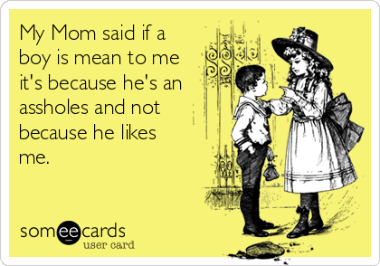 My Mom said if a
boy is mean to me
it's because he's an
assholes and not
because he likes
me.