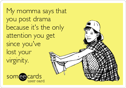 My momma says that
you post drama
because it's the only 
attention you get 
since you've
lost your
virginity. 