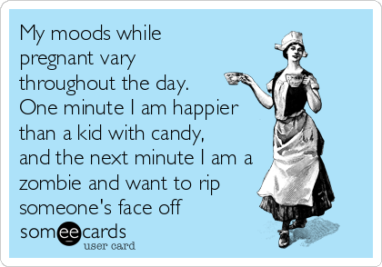 My moods while
pregnant vary
throughout the day.
One minute I am happier
than a kid with candy,
and the next minute I am a
zombie and want to rip
someone's face off