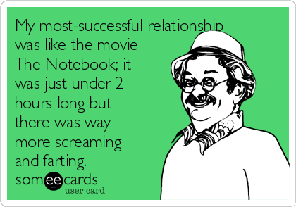 My most-successful relationship
was like the movie
The Notebook; it
was just under 2
hours long but
there was way
more screaming
and farting.