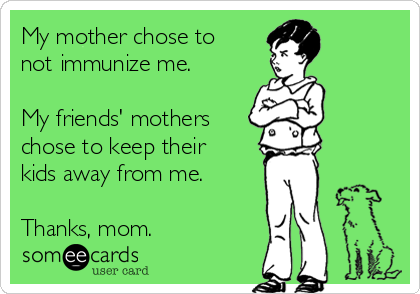 My mother chose to
not immunize me.

My friends' mothers
chose to keep their
kids away from me.

Thanks, mom.