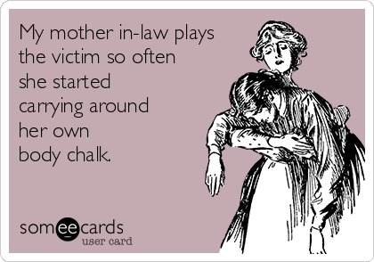 My mother in-law plays
the victim so often
she started
carrying around
her own
body chalk.