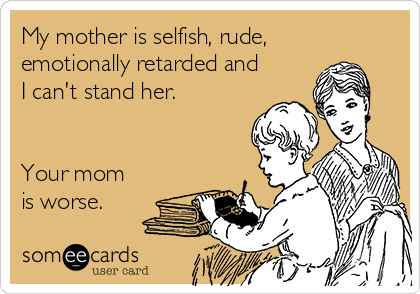 My mother is selfish, rude,
emotionally retarded and
I can't stand her.


Your mom
is worse.