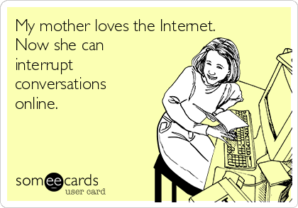 My mother loves the Internet. 
Now she can
interrupt
conversations
online. 