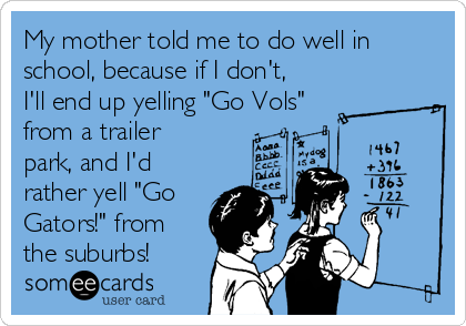 My mother told me to do well in
school, because if I don't,
I'll end up yelling "Go Vols"
from a trailer
park, and I'd
rather yell "Go
Gators!" from
the suburbs!