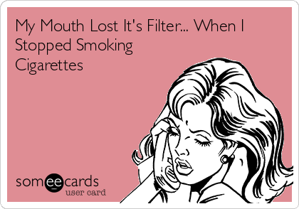 My Mouth Lost It's Filter... When I
Stopped Smoking
Cigarettes 