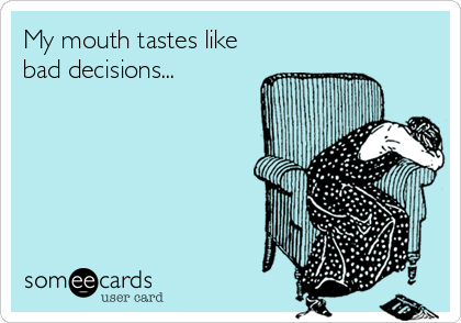 My mouth tastes like
bad decisions... 