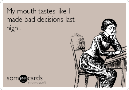 My mouth tastes like I
made bad decisions last
night.