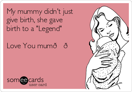 My mummy didn't just
give birth, she gave
birth to a "Legend"

Love You mum