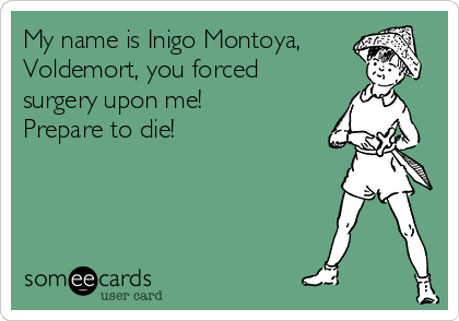 My name is Inigo Montoya,
Voldemort, you forced
surgery upon me!
Prepare to die!
