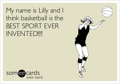 My name is Lilly and I
think basketball is the
BEST SPORT EVER 
INVENTED!!!! 