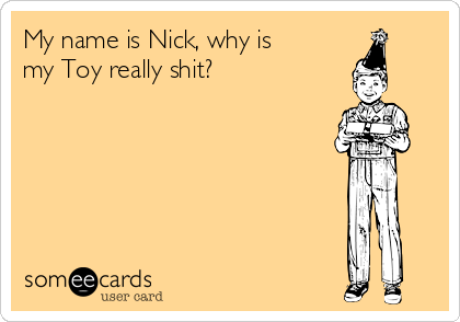 My name is Nick, why is
my Toy really shit?
