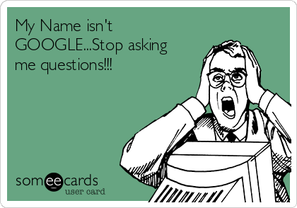 My Name isn't
GOOGLE...Stop asking
me questions!!!