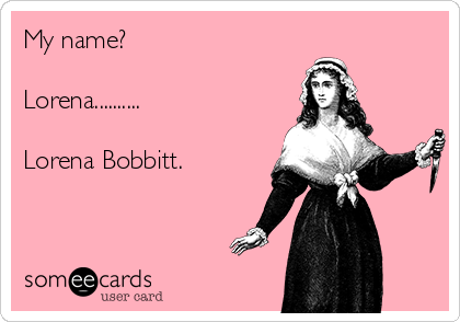 My name?

Lorena..........

Lorena Bobbitt.