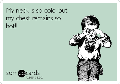 My neck is so cold, but
my chest remains so
hot!!
