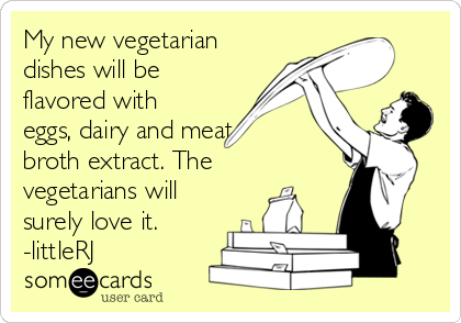 My new vegetarian
dishes will be
flavored with
eggs, dairy and meat
broth extract. The
vegetarians will
surely love it.
-littleRJ