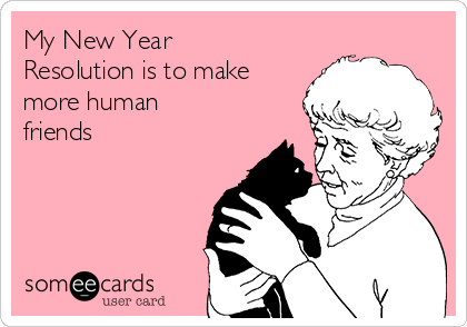 My New Year
Resolution is to make
more human
friends



