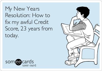 My New Years
Resolution: How to
fix my awful Credit
Score, 23 years from
today.