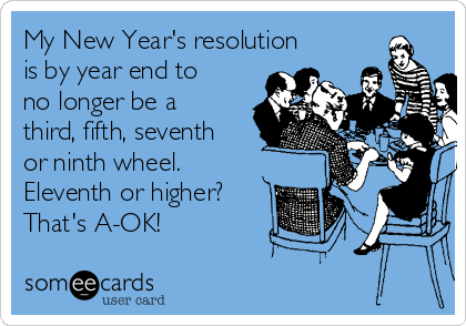 My New Year's resolution
is by year end to
no longer be a
third, fifth, seventh
or ninth wheel.
Eleventh or higher?
That's A-OK!