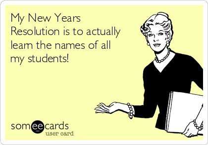 My New Years
Resolution is to actually
learn the names of all
my students!